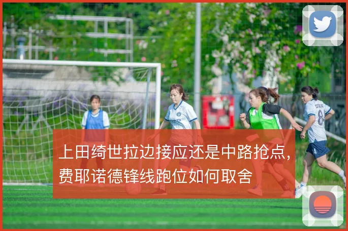 上田绮世拉边接应还是中路抢点,费耶诺德锋线跑位如何取舍