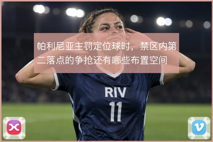 帕利尼亚主罚定位球时，禁区内第二落点的争抢还有哪些布置空间