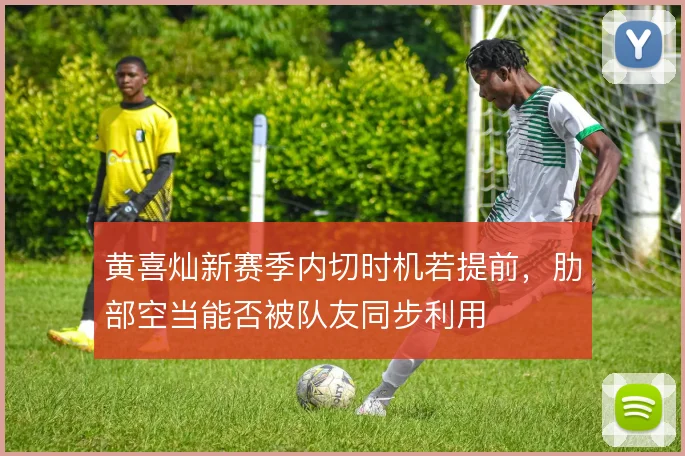 黄喜灿新赛季内切时机若提前,肋部空当能否被队友同步利用