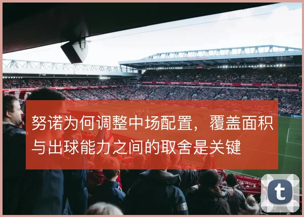 努诺为何调整中场配置,覆盖面积与出球能力之间的取舍是关键
