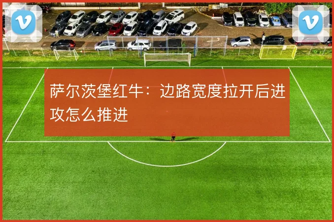 萨尔茨堡红牛：边路宽度拉开后进攻怎么推进