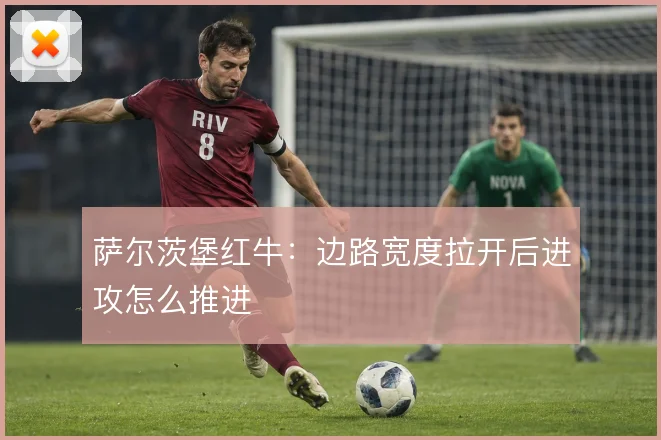 萨尔茨堡红牛：边路宽度拉开后进攻怎么推进