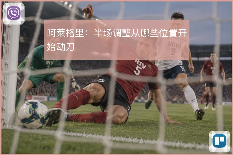 阿莱格里:半场调整从哪些位置开始动刀