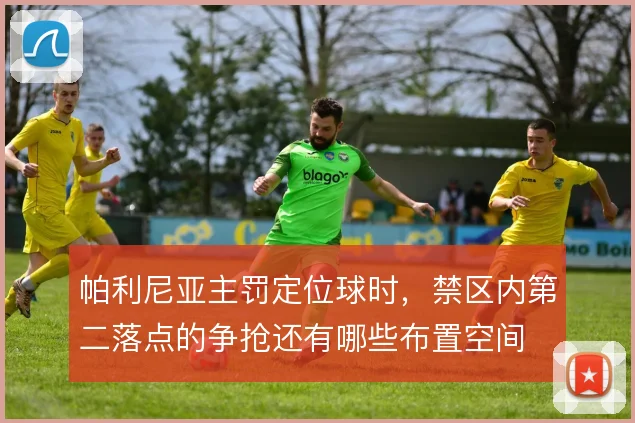 帕利尼亚主罚定位球时，禁区内第二落点的争抢还有哪些布置空间