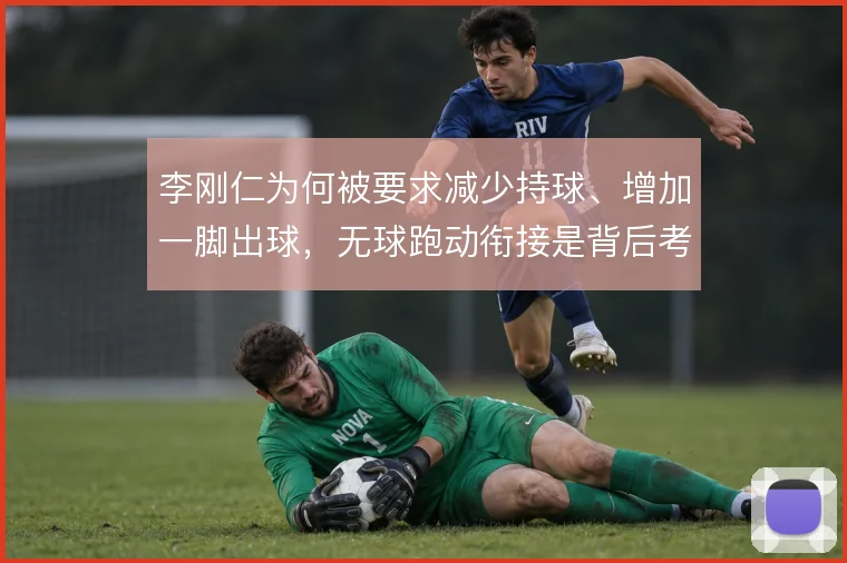 李刚仁为何被要求减少持球、增加一脚出球，无球跑动衔接是背后考量