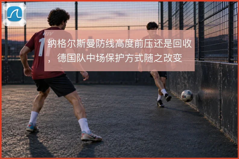 纳格尔斯曼防线高度前压还是回收,德国队中场保护方式随之改变