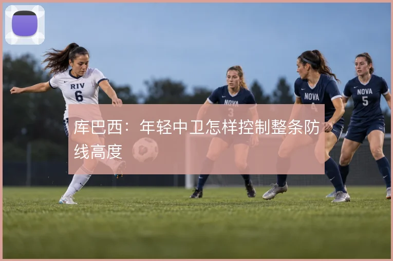 库巴西：年轻中卫怎样控制整条防线高度