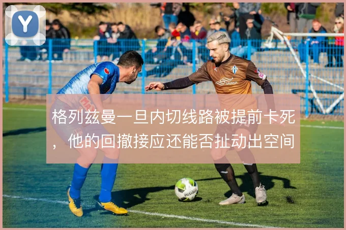 格列兹曼一旦内切线路被提前卡死，他的回撤接应还能否扯动出空间