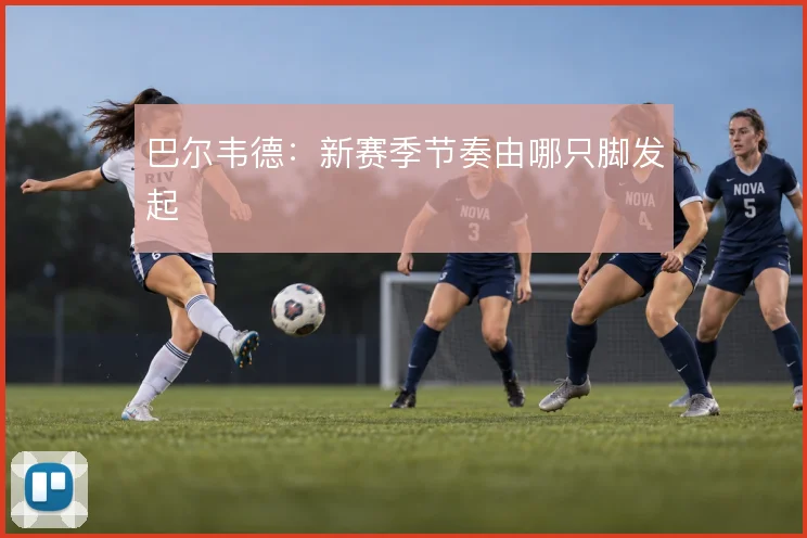 巴尔韦德：新赛季节奏由哪只脚发起