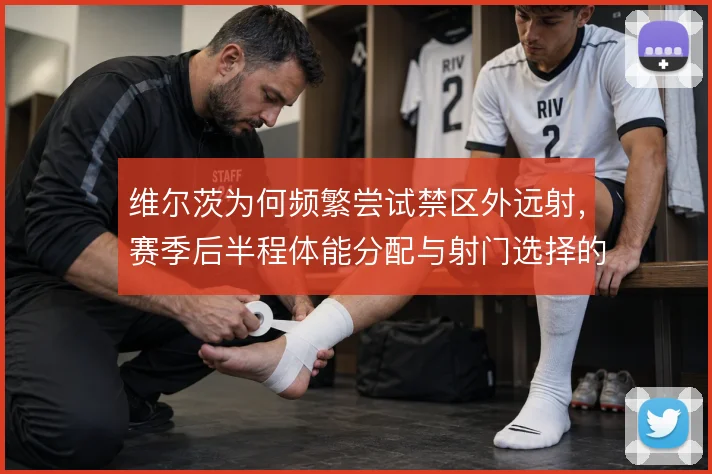 维尔茨为何频繁尝试禁区外远射，赛季后半程体能分配与射门选择的关系