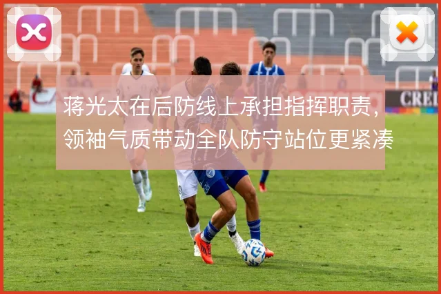 蒋光太在后防线上承担指挥职责，领袖气质带动全队防守站位更紧凑