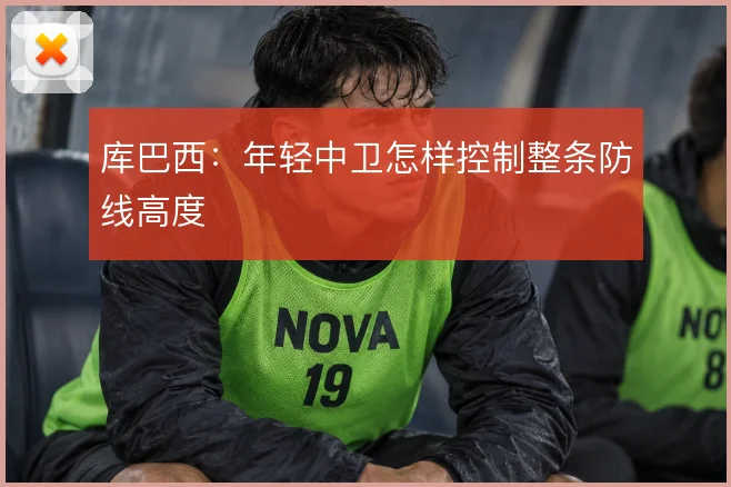 库巴西:年轻中卫怎样控制整条防线高度