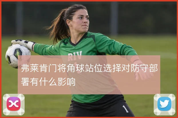 弗莱肯门将角球站位选择对防守部署有什么影响