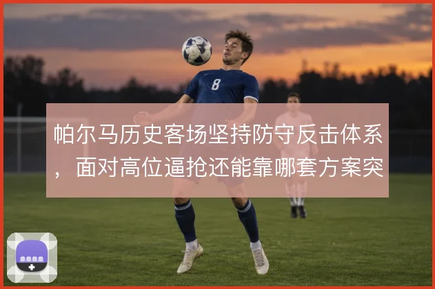 帕尔马历史客场坚持防守反击体系，面对高位逼抢还能靠哪套方案突围