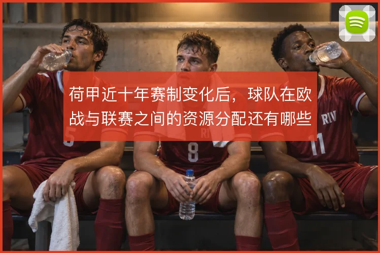 荷甲近十年赛制变化后,球队在欧战与联赛之间的资源分配还有哪些调整空间