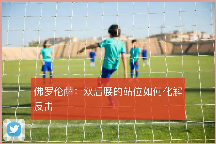 佛罗伦萨：双后腰的站位如何化解反击