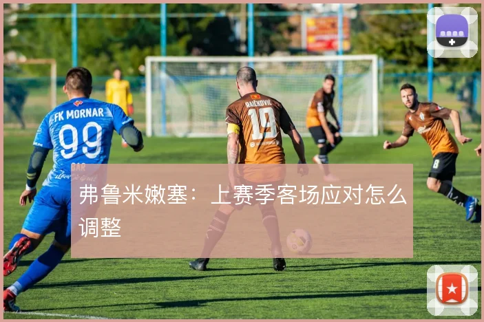 弗鲁米嫩塞：上赛季客场应对怎么调整