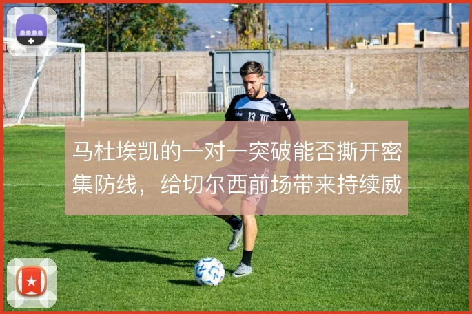 马杜埃凯的一对一突破能否撕开密集防线，给切尔西前场带来持续威胁