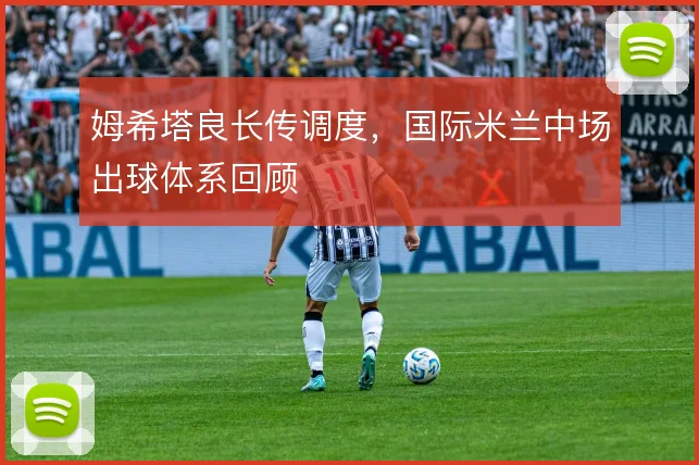 姆希塔良长传调度,国际米兰中场出球体系回顾