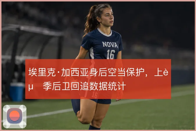 埃里克·加西亚身后空当保护，上赛季后卫回追数据统计