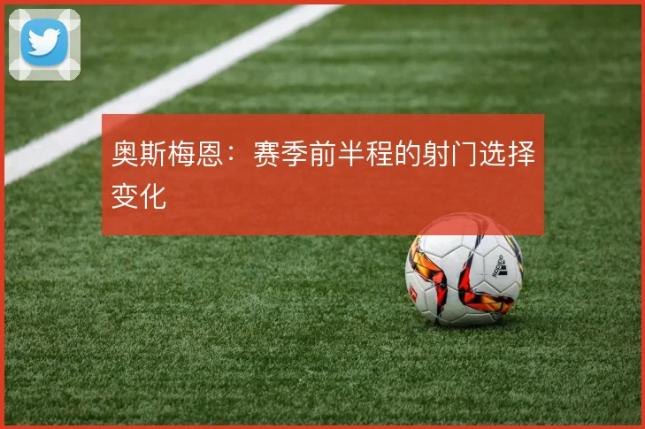 奥斯梅恩:赛季前半程的射门选择变化