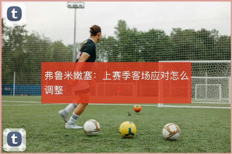 弗鲁米嫩塞：上赛季客场应对怎么调整