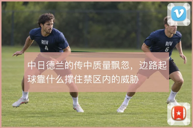 中日德兰的传中质量飘忽,边路起球靠什么撑住禁区内的威胁