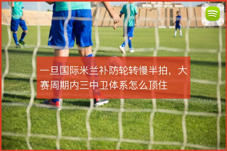 一旦国际米兰补防轮转慢半拍，大赛周期内三中卫体系怎么顶住