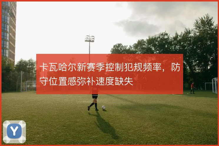 卡瓦哈尔新赛季控制犯规频率，防守位置感弥补速度缺失