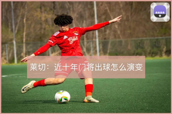 莱切：近十年门将出球怎么演变
