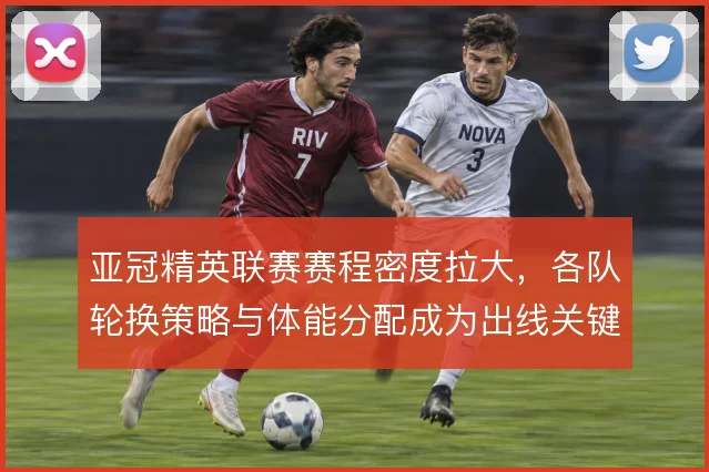 亚冠精英联赛赛程密度拉大，各队轮换策略与体能分配成为出线关键