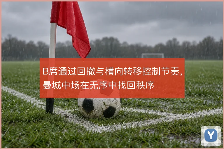 B席通过回撤与横向转移控制节奏,曼城中场在无序中找回秩序