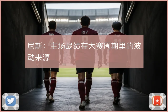 尼斯：主场战绩在大赛周期里的波动来源